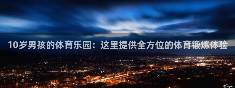 谈球吧体育官网：10岁男孩的体育乐园：这里提供全方位的体育锻炼体验