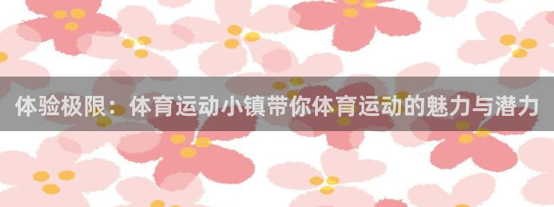谈球吧体育官网：体验极限：体育运动小镇带你体育运动的魅力与潜力