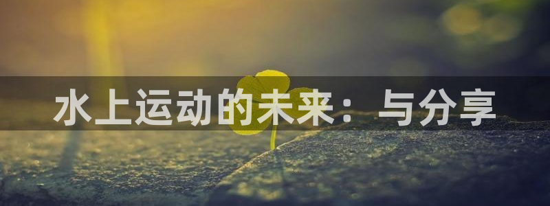 谈球吧体育：水上运动的未来：与分享