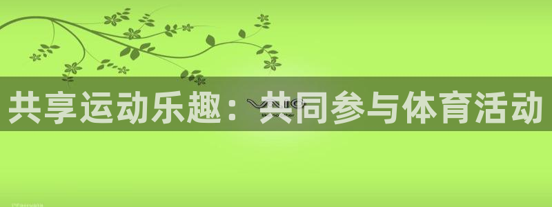 谈球吧体育：共享运动乐趣：共同参与体育活动
