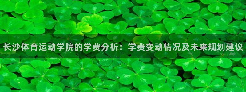 谈球吧体育官网：长沙体育运动学院的学费分析：学费变动情况及未来规划建议